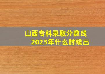 山西专科录取分数线2023年什么时候出