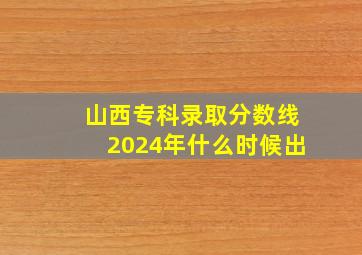 山西专科录取分数线2024年什么时候出