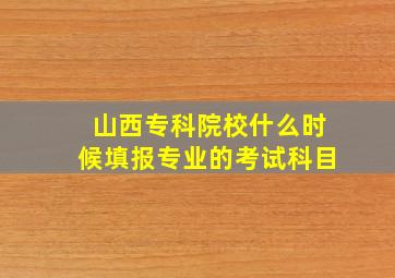 山西专科院校什么时候填报专业的考试科目