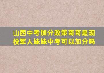 山西中考加分政策哥哥是现役军人妹妹中考可以加分吗