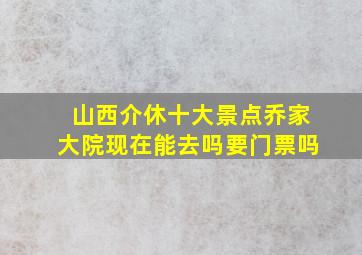 山西介休十大景点乔家大院现在能去吗要门票吗