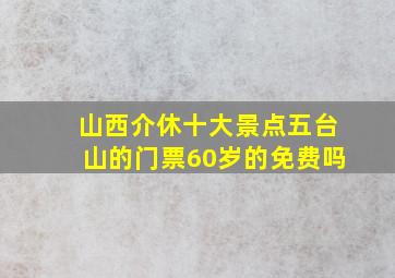 山西介休十大景点五台山的门票60岁的免费吗