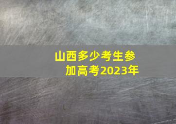 山西多少考生参加高考2023年