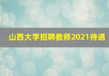 山西大学招聘教师2021待遇