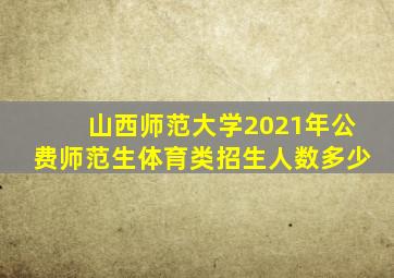 山西师范大学2021年公费师范生体育类招生人数多少