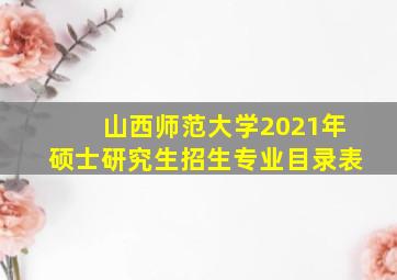 山西师范大学2021年硕士研究生招生专业目录表