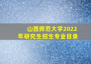 山西师范大学2022年研究生招生专业目录