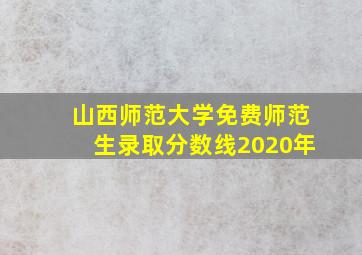 山西师范大学免费师范生录取分数线2020年