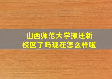 山西师范大学搬迁新校区了吗现在怎么样啦