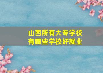 山西所有大专学校有哪些学校好就业