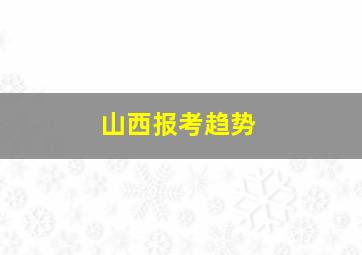 山西报考趋势