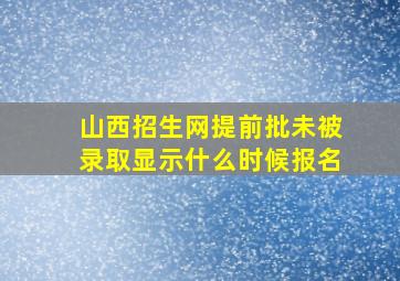 山西招生网提前批未被录取显示什么时候报名