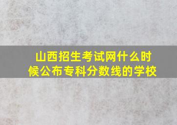 山西招生考试网什么时候公布专科分数线的学校