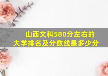 山西文科580分左右的大学排名及分数线是多少分