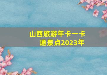 山西旅游年卡一卡通景点2023年