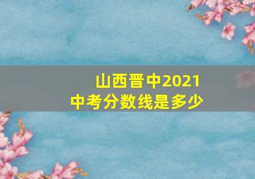 山西晋中2021中考分数线是多少