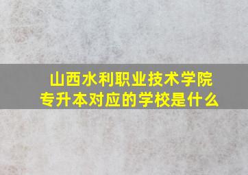 山西水利职业技术学院专升本对应的学校是什么