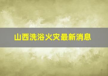 山西洗浴火灾最新消息