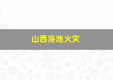 山西浴池火灾