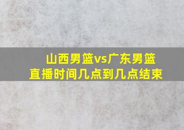 山西男篮vs广东男篮直播时间几点到几点结束