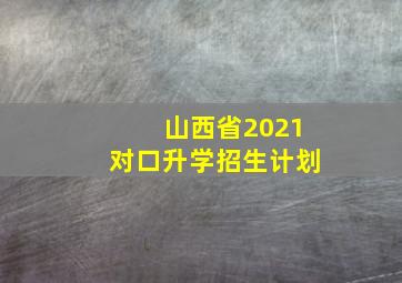 山西省2021对口升学招生计划