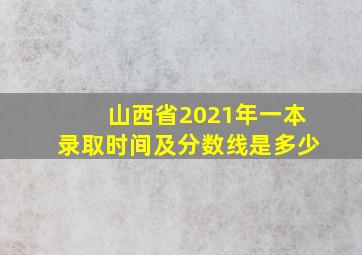 山西省2021年一本录取时间及分数线是多少