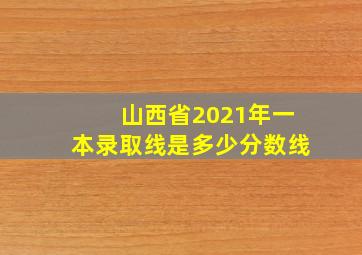 山西省2021年一本录取线是多少分数线