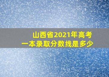 山西省2021年高考一本录取分数线是多少