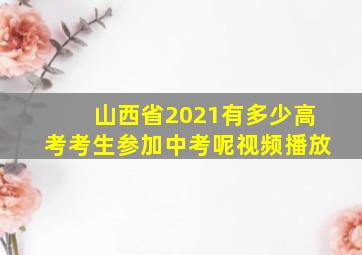 山西省2021有多少高考考生参加中考呢视频播放