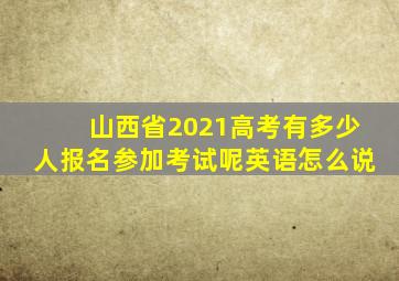 山西省2021高考有多少人报名参加考试呢英语怎么说