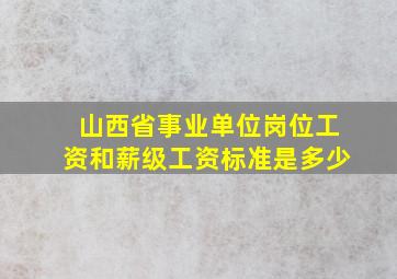 山西省事业单位岗位工资和薪级工资标准是多少