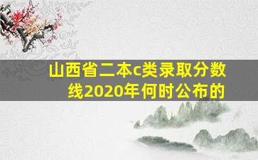 山西省二本c类录取分数线2020年何时公布的