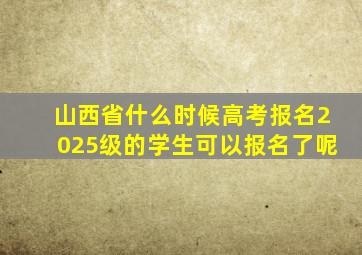 山西省什么时候高考报名2025级的学生可以报名了呢