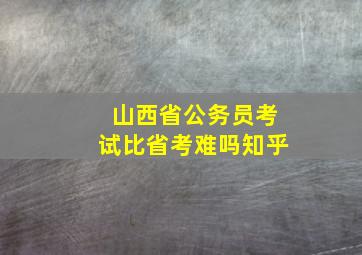 山西省公务员考试比省考难吗知乎