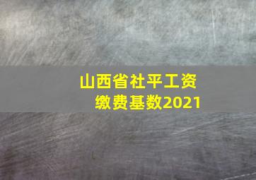 山西省社平工资缴费基数2021