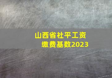 山西省社平工资缴费基数2023