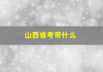 山西省考带什么