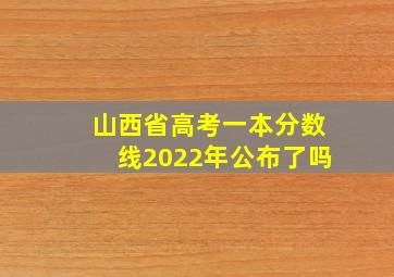 山西省高考一本分数线2022年公布了吗