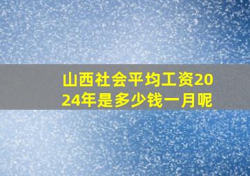 山西社会平均工资2024年是多少钱一月呢