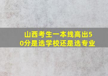 山西考生一本线高出50分是选学校还是选专业