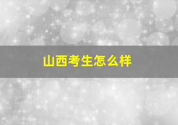 山西考生怎么样