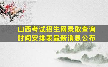 山西考试招生网录取查询时间安排表最新消息公布