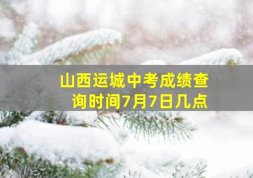 山西运城中考成绩查询时间7月7日几点