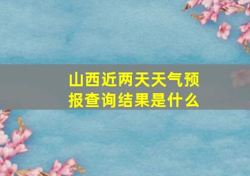 山西近两天天气预报查询结果是什么