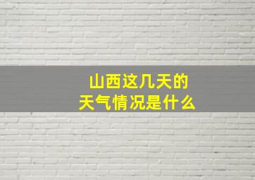 山西这几天的天气情况是什么