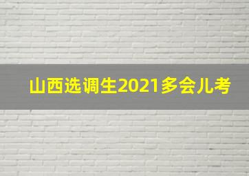 山西选调生2021多会儿考