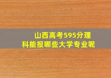 山西高考595分理科能报哪些大学专业呢