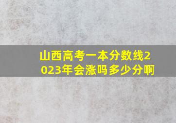 山西高考一本分数线2023年会涨吗多少分啊