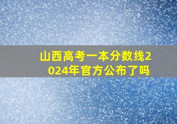 山西高考一本分数线2024年官方公布了吗