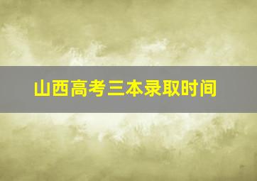 山西高考三本录取时间